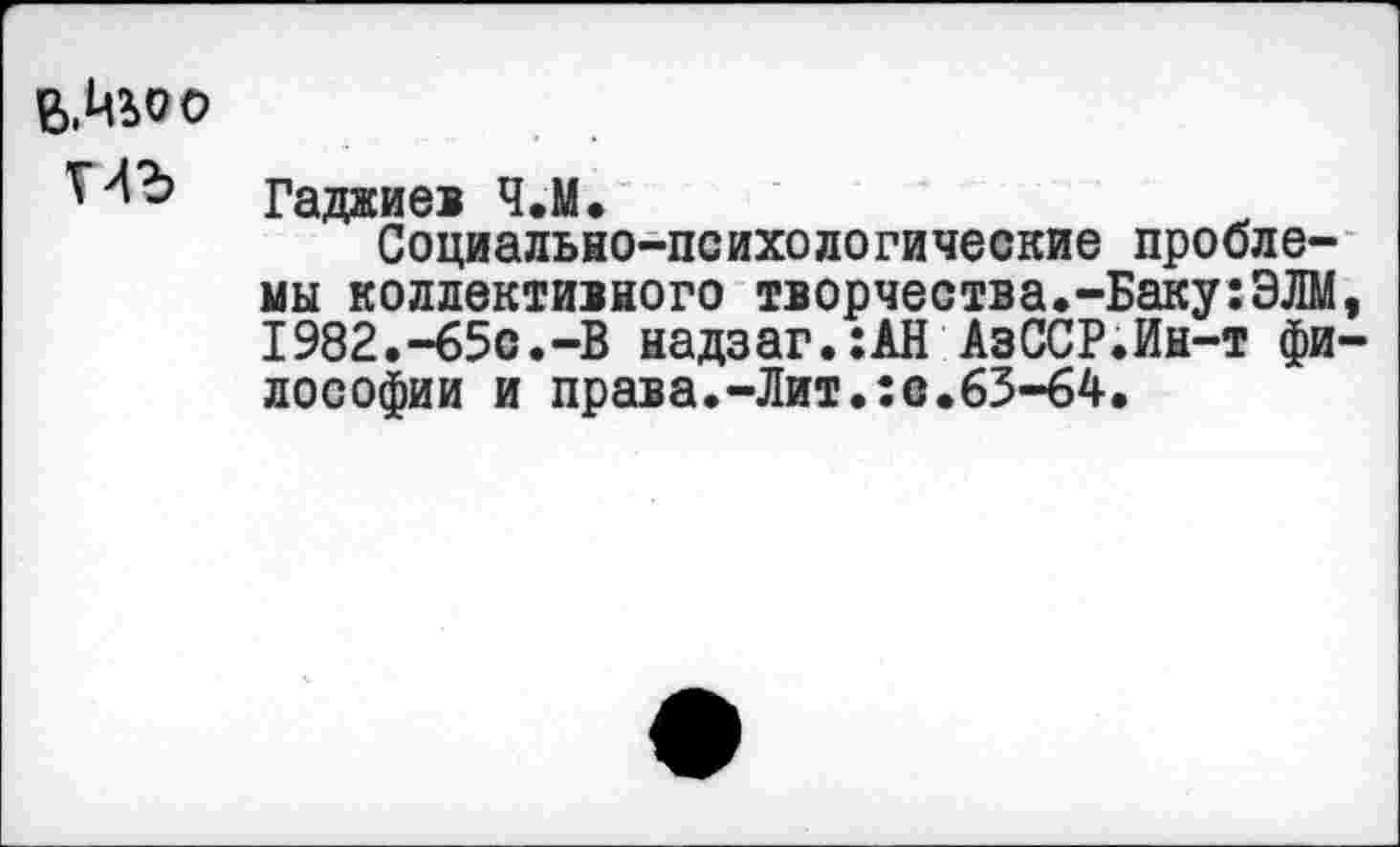 ﻿Гаджиев Ч.М.
Социально-психологические проблемы коллективного творчества.-Баку:ЭЛМ 1982.-65с.-В надзаг.:АН АзССР.Ин-т фи лософии и права.-Лит.:с.63-64.